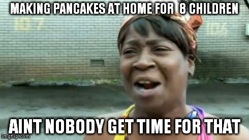 Ain't Nobody Got Time For That | MAKING PANCAKES AT HOME FOR  8 CHILDREN AINT NOBODY GET TIME FOR THAT | image tagged in memes,aint nobody got time for that | made w/ Imgflip meme maker