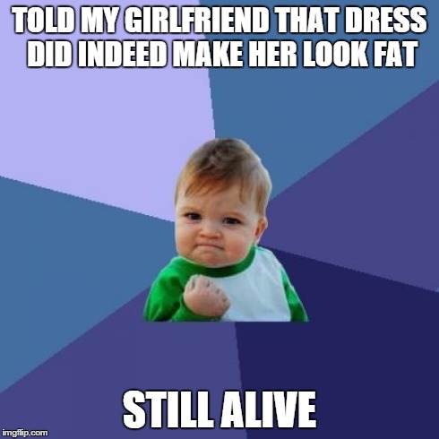 Success Kid Meme | TOLD MY GIRLFRIEND THAT DRESS DID INDEED MAKE HER LOOK FAT STILL ALIVE | image tagged in memes,success kid | made w/ Imgflip meme maker
