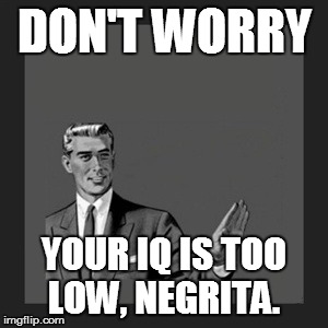 Kill Yourself Guy Meme | DON'T WORRY YOUR IQ IS TOO LOW, NEGRITA. | image tagged in memes,kill yourself guy | made w/ Imgflip meme maker