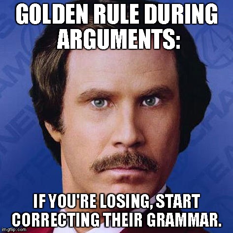 Ron Burgundy- Golden Rule During Arguments  | GOLDEN RULE DURING ARGUMENTS: IF YOU'RE LOSING, START CORRECTING THEIR GRAMMAR. | image tagged in anchorman,ron burgundy,funny,meme | made w/ Imgflip meme maker