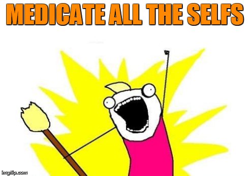 X All The Y | MEDICATE ALL THE SELFS | image tagged in memes,x all the y | made w/ Imgflip meme maker