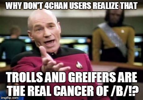 Picard Wtf Meme | WHY DON'T 4CHAN USERS REALIZE THAT TROLLS AND GREIFERS ARE THE REAL CANCER OF /B/!? | image tagged in memes,picard wtf | made w/ Imgflip meme maker