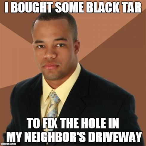 Successful Black Man | I BOUGHT SOME BLACK TAR TO FIX THE HOLE IN MY NEIGHBOR'S DRIVEWAY | image tagged in memes,successful black man | made w/ Imgflip meme maker