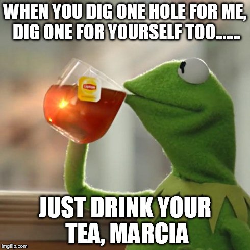 But That's None Of My Business | WHEN YOU DIG ONE HOLE FOR ME, DIG ONE FOR YOURSELF TOO....... JUST DRINK YOUR TEA, MARCIA | image tagged in memes,but thats none of my business,kermit the frog | made w/ Imgflip meme maker
