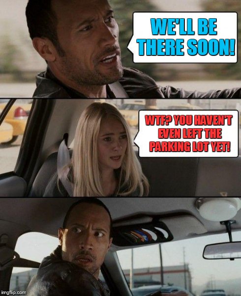 The Rock Driving Meme | WE'LL BE THERE SOON! WTF? YOU HAVEN'T EVEN LEFT THE PARKING LOT YET! | image tagged in memes,the rock driving | made w/ Imgflip meme maker