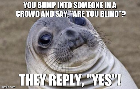 Awkward Moment Sealion Meme | YOU BUMP INTO SOMEONE IN A CROWD AND SAY, "ARE YOU BLIND"? THEY REPLY, "YES"! | image tagged in memes,awkward moment sealion | made w/ Imgflip meme maker