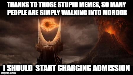 Eye Of Sauron Meme | THANKS TO THOSE STUPID MEMES, SO MANY PEOPLE ARE SIMPLY WALKING INTO MORDOR I SHOULD  START CHARGING ADMISSION | image tagged in memes,eye of sauron | made w/ Imgflip meme maker