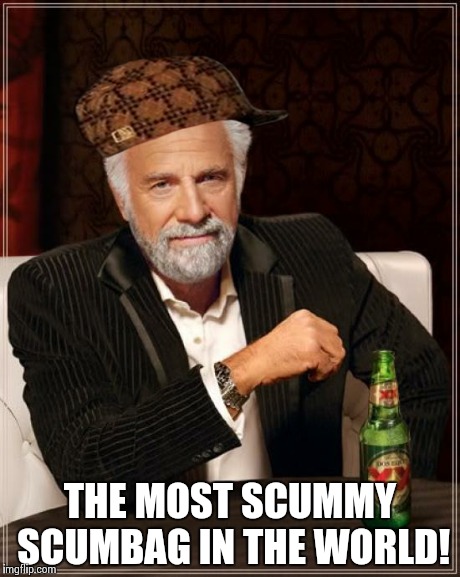 The Most Interesting Man In The World Meme | THE MOST SCUMMY SCUMBAG IN THE WORLD! | image tagged in memes,the most interesting man in the world,scumbag | made w/ Imgflip meme maker