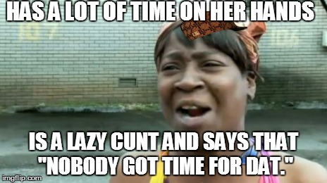 Ain't Nobody Got Time For That Meme | HAS A LOT OF TIME ON HER HANDS IS A LAZY C**T AND SAYS THAT "NOBODY GOT TIME FOR DAT." | image tagged in memes,aint nobody got time for that,scumbag | made w/ Imgflip meme maker