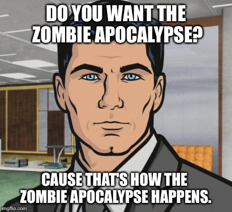 Archer Meme | DO YOU WANT THE ZOMBIE APOCALYPSE? CAUSE THAT'S HOW THE ZOMBIE APOCALYPSE HAPPENS. | image tagged in memes,archer | made w/ Imgflip meme maker