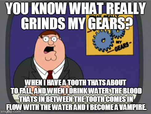 Peter Griffin News Meme | YOU KNOW WHAT REALLY GRINDS MY GEARS? WHEN I HAVE A TOOTH THATS ABOUT TO FALL, AND WHEN I DRINK WATER, THE BLOOD THATS IN BETWEEN THE TOOTH  | image tagged in memes,peter griffin news | made w/ Imgflip meme maker