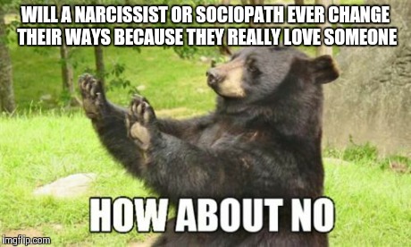 How About No Bear Meme | WILL A NARCISSIST OR SOCIOPATH EVER CHANGE THEIR WAYS BECAUSE THEY REALLY LOVE SOMEONE | image tagged in memes,how about no bear | made w/ Imgflip meme maker