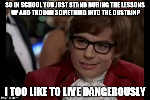 I Too Like To Live Dangerously Meme | SO IN SCHOOL YOU JUST STAND DURING THE LESSONS UP AND TROUGH SOMETHING INTO THE DUSTBIN? I TOO LIKE TO LIVE DANGEROUSLY | image tagged in memes,i too like to live dangerously | made w/ Imgflip meme maker
