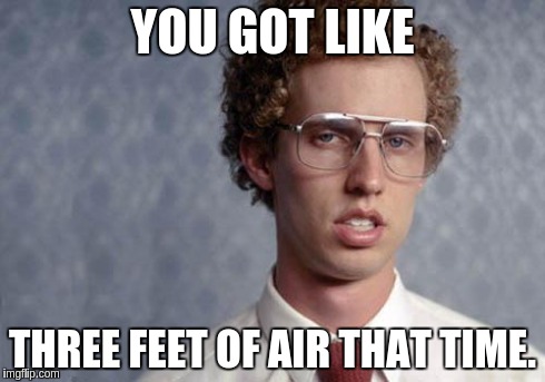 Napoleon Dynamite | YOU GOT LIKE THREE FEET OF AIR THAT TIME. | image tagged in napoleon dynamite | made w/ Imgflip meme maker