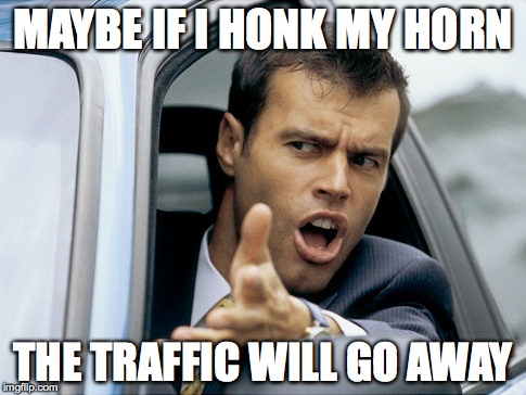 Inner City Drivers | MAYBE IF I HONK MY HORN THE TRAFFIC WILL GO AWAY | image tagged in bad drivers | made w/ Imgflip meme maker