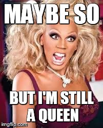 MAYBE SO BUT I'M STILL A QUEEN | image tagged in rupaul | made w/ Imgflip meme maker