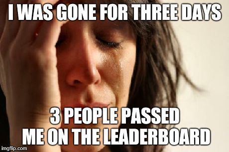 First World Problems Meme | I WAS GONE FOR THREE DAYS 3 PEOPLE PASSED ME ON THE LEADERBOARD | image tagged in memes,first world problems | made w/ Imgflip meme maker