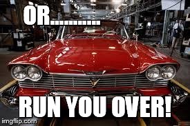 OR........... RUN YOU OVER! | image tagged in christine | made w/ Imgflip meme maker