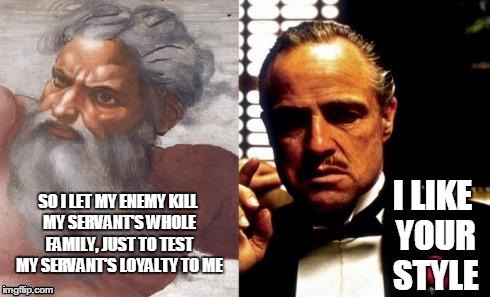 Nice Job | SO I LET MY ENEMY KILL MY SERVANT'S WHOLE FAMILY, JUST TO TEST MY SERVANT'S LOYALTY TO ME | image tagged in i like your style,anti-religion | made w/ Imgflip meme maker