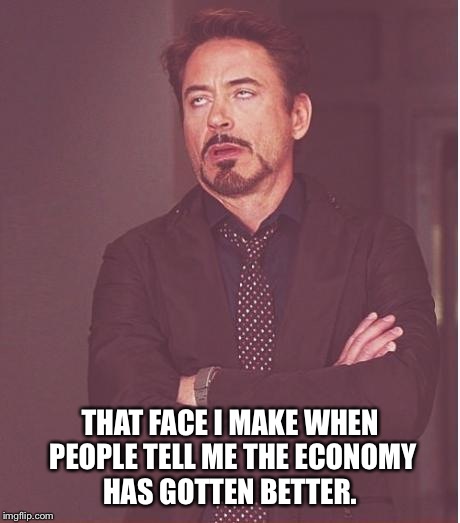 Face You Make Robert Downey Jr | THAT FACE I MAKE WHEN PEOPLE TELL ME THE ECONOMY HAS GOTTEN BETTER. | image tagged in memes,face you make robert downey jr | made w/ Imgflip meme maker