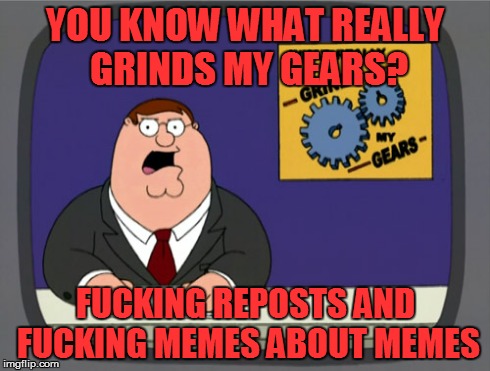 FUCKING SHIT. CEASE! | YOU KNOW WHAT REALLY GRINDS MY GEARS? F**KING REPOSTS AND F**KING MEMES ABOUT MEMES | image tagged in memes,peter griffin news,meme,rage,imgflip | made w/ Imgflip meme maker