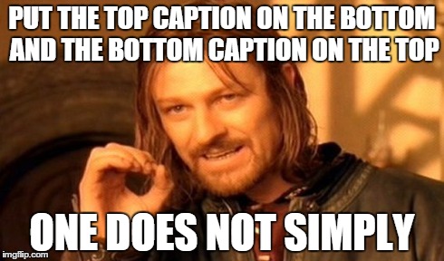 One Does Not Simply | PUT THE TOP CAPTION ON THE BOTTOM AND THE BOTTOM CAPTION ON THE TOP ONE DOES NOT SIMPLY | image tagged in memes,one does not simply | made w/ Imgflip meme maker