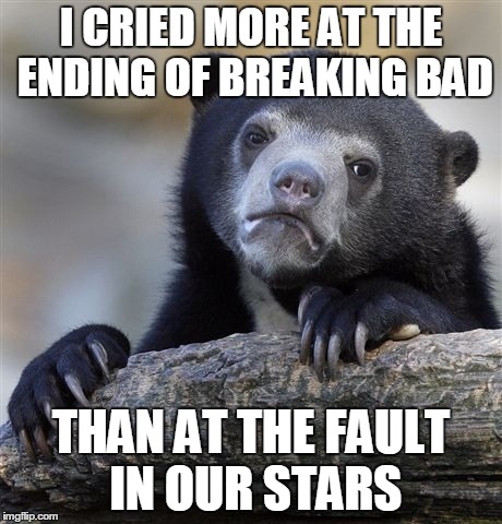 It's not exactly a confession... | I CRIED MORE AT THE ENDING OF BREAKING BAD THAN AT THE FAULT IN OUR STARS | image tagged in memes,confession bear | made w/ Imgflip meme maker