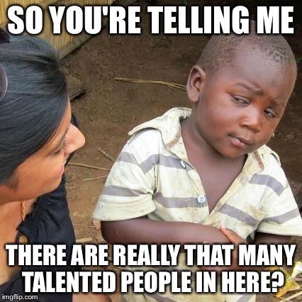 Third World Skeptical Kid Meme | SO YOU'RE TELLING ME THERE ARE REALLY THAT MANY TALENTED PEOPLE IN HERE? | image tagged in memes,third world skeptical kid | made w/ Imgflip meme maker