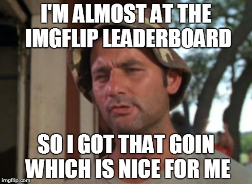 So I Got That Goin For Me Which Is Nice Meme | I'M ALMOST AT THE IMGFLIP LEADERBOARD SO I GOT THAT GOIN WHICH IS NICE FOR ME | image tagged in memes,so i got that goin for me which is nice | made w/ Imgflip meme maker
