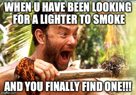 Castaway Fire | WHEN U HAVE BEEN LOOKING FOR A LIGHTER TO SMOKE AND YOU FINALLY FIND ONE!!! | image tagged in memes,castaway fire | made w/ Imgflip meme maker