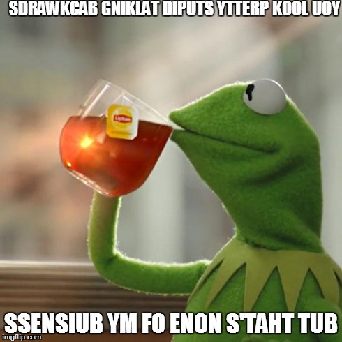 But That's None Of My Business Meme | SDRAWKCAB GNIKLAT DIPUTS YTTERP KOOL UOY SSENSIUB YM FO ENON S'TAHT TUB | image tagged in memes,but thats none of my business,kermit the frog | made w/ Imgflip meme maker
