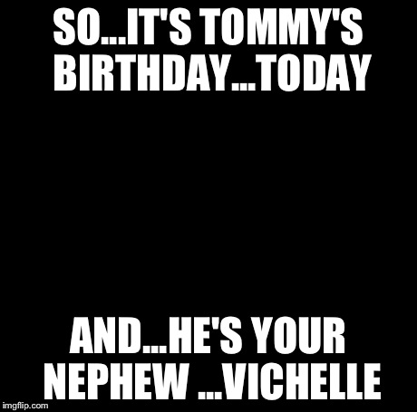Creepy Condescending Wonka Meme | SO...IT'S TOMMY'S BIRTHDAY...TODAY AND...HE'S YOUR NEPHEW ...VICHELLE | image tagged in memes,creepy condescending wonka | made w/ Imgflip meme maker
