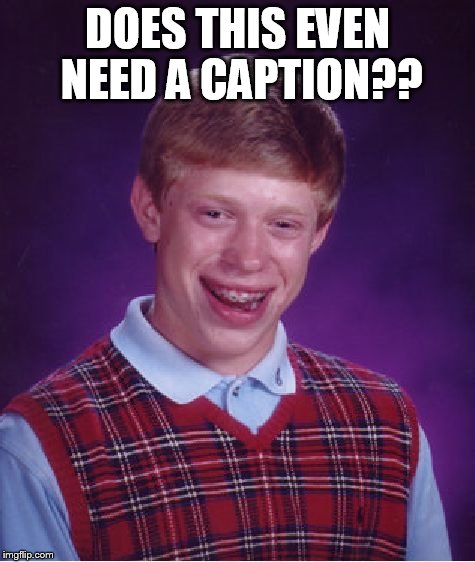 Bad Luck Brian | DOES THIS EVEN NEED A CAPTION?? | image tagged in memes,bad luck brian | made w/ Imgflip meme maker