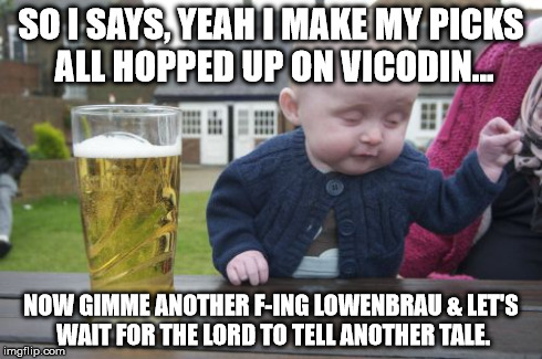 Drunk Baby Meme | SO I SAYS, YEAH I MAKE MY PICKS ALL HOPPED UP ON VICODIN... NOW GIMME ANOTHER F-ING LOWENBRAU & LET'S WAIT FOR THE LORD TO TELL ANOTHER TALE | image tagged in memes,drunk baby | made w/ Imgflip meme maker