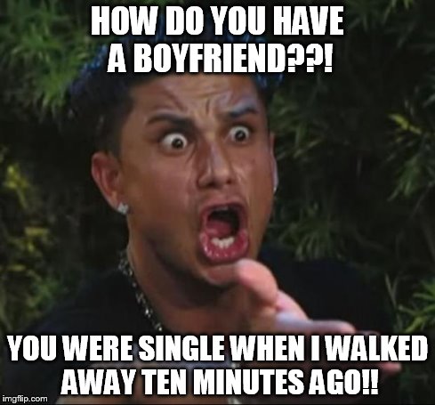 DJ Pauly D Meme | HOW DO YOU HAVE A BOYFRIEND??! YOU WERE SINGLE WHEN I WALKED AWAY TEN MINUTES AGO!! | image tagged in memes,dj pauly d | made w/ Imgflip meme maker