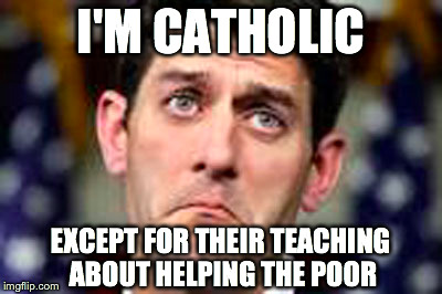 PAUL RYAN AND THE POOR | I'M CATHOLIC EXCEPT FOR THEIR TEACHING ABOUT HELPING THE POOR | image tagged in paul ryan,catholicism,helping the poor | made w/ Imgflip meme maker