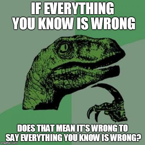 Philosoraptor | IF EVERYTHING YOU KNOW IS WRONG DOES THAT MEAN IT'S WRONG TO SAY EVERYTHING YOU KNOW IS WRONG? | image tagged in memes,philosoraptor | made w/ Imgflip meme maker