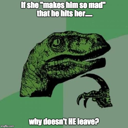 Why doesn't HE leave? | If she "makes him so mad"
 that he hits her..... why doesn't HE leave? | image tagged in memes,philosoraptor,victim blaming,feminism | made w/ Imgflip meme maker