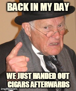 Back In My Day | BACK IN MY DAY WE JUST HANDED OUT CIGARS AFTERWARDS | image tagged in memes,back in my day | made w/ Imgflip meme maker