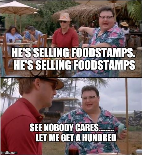 See Nobody Cares Meme | HE'S SELLING FOODSTAMPS. HE'S SELLING FOODSTAMPS SEE NOBODY CARES.........    
LET ME GET A HUNDRED | image tagged in memes,see nobody cares | made w/ Imgflip meme maker