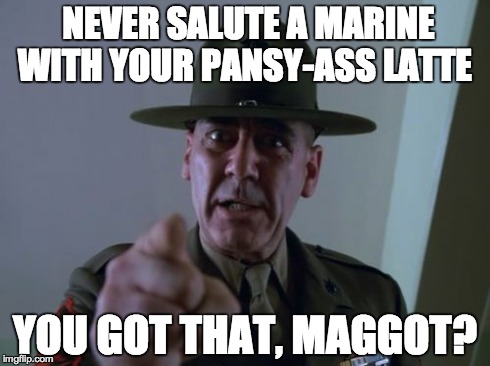 Sergeant Hartmann | NEVER SALUTE A MARINE WITH YOUR PANSY-ASS LATTE YOU GOT THAT, MAGGOT? | image tagged in memes,sergeant hartmann | made w/ Imgflip meme maker