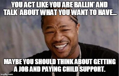 Yo Dawg Heard You Meme | YOU ACT LIKE YOU ARE BALLIN' AND TALK  ABOUT WHAT YOU WANT TO HAVE... MAYBE YOU SHOULD THINK ABOUT GETTING A JOB AND PAYING CHILD SUPPORT. | image tagged in memes,yo dawg heard you | made w/ Imgflip meme maker