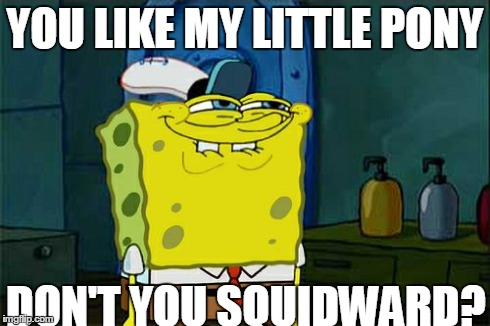 Don't You Squidward Meme | YOU LIKE MY LITTLE PONY DON'T YOU SQUIDWARD? | image tagged in memes,dont you squidward | made w/ Imgflip meme maker
