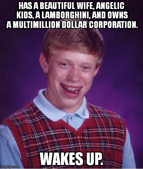 Bad Luck Brian | HAS A BEAUTIFUL WIFE, ANGELIC KIDS, A LAMBORGHINI, AND OWNS A MULTIMILLION DOLLAR CORPORATION. WAKES UP. | image tagged in memes,bad luck brian | made w/ Imgflip meme maker