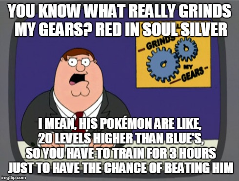 Peter Griffin News Meme | YOU KNOW WHAT REALLY GRINDS MY GEARS? RED IN SOUL SILVER I MEAN, HIS POKÃ‰MON ARE LIKE, 2O LEVELS HIGHER THAN BLUE'S, SO YOU HAVE TO TRAIN F | image tagged in memes,peter griffin news | made w/ Imgflip meme maker