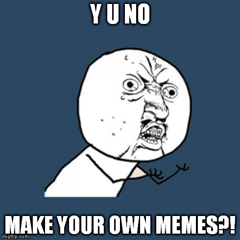 Y U No | Y U NO MAKE YOUR OWN MEMES?! | image tagged in memes,y u no | made w/ Imgflip meme maker