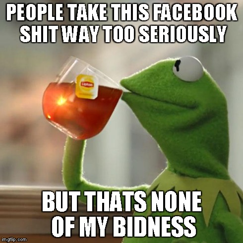 But That's None Of My Business | PEOPLE TAKE THIS FACEBOOK SHIT WAY TOO SERIOUSLY BUT THATS NONE OF MY BIDNESS | image tagged in memes,but thats none of my business,kermit the frog | made w/ Imgflip meme maker