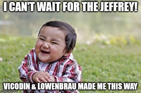 Evil Toddler Meme | I CAN'T WAIT FOR THE JEFFREY! VICODIN & LOWENBRAU MADE ME THIS WAY | image tagged in memes,evil toddler | made w/ Imgflip meme maker