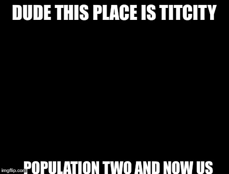 X, X Everywhere | DUDE THIS PLACE IS TITCITY POPULATION TWO AND NOW US | image tagged in memes,x x everywhere | made w/ Imgflip meme maker