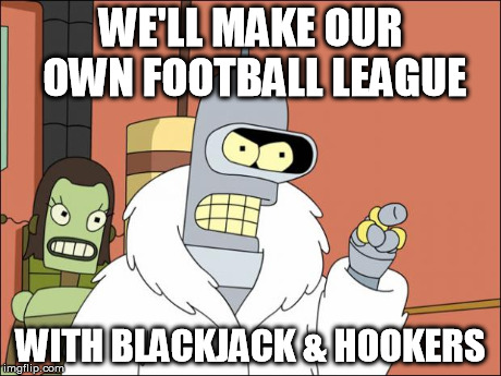 Bender | WE'LL MAKE OUR OWN FOOTBALL LEAGUE WITH BLACKJACK & HOOKERS | image tagged in bender | made w/ Imgflip meme maker